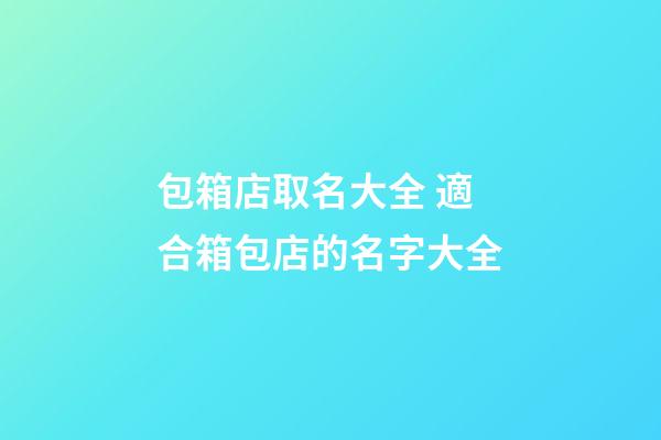 包箱店取名大全 適合箱包店的名字大全-第1張-店鋪起名-玄機派